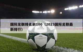 国际足联排名前100（2023国际足联最新排行）