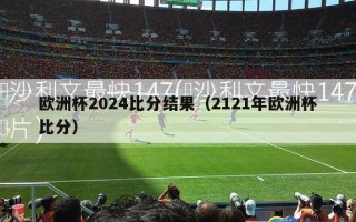 欧洲杯2024比分结果（2121年欧洲杯比分）