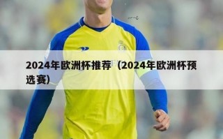 2024年欧洲杯推荐（2024年欧洲杯预选赛）