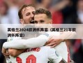 英格兰2024欧洲杯阵容（英格兰21年欧洲杯阵容）