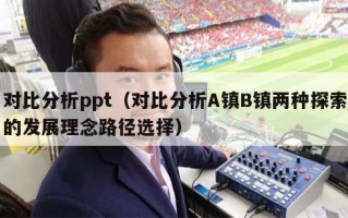 对比分析ppt（对比分析A镇B镇两种探索的发展理念路径选择）