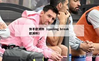 快手欧洲杯（cooling break 欧洲杯）