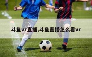 斗鱼vr直播,斗鱼直播怎么看vr