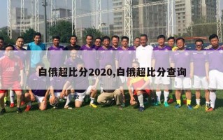 白俄超比分2020,白俄超比分查询