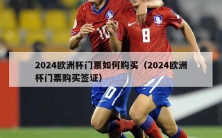 2024欧洲杯门票如何购买（2024欧洲杯门票购买签证）