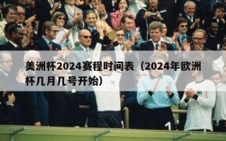 美洲杯2024赛程时间表（2024年欧洲杯几月几号开始）