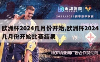 欧洲杯2024几月份开始,欧洲杯2024几月份开始比赛结果