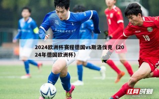 2024欧洲杯赛程德国vs斯洛伐克（2024年德国欧洲杯）