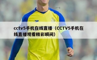 cctv5手机在线直播（CCTV5手机在线直播观看精彩瞬间）