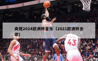 央视2024欧洲杯音乐（2021欧洲杯会歌）