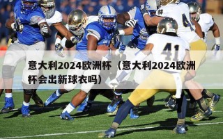 意大利2024欧洲杯（意大利2024欧洲杯会出新球衣吗）