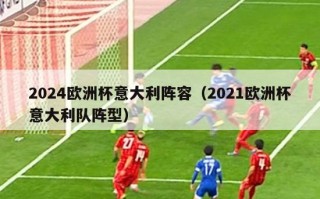 2024欧洲杯意大利阵容（2021欧洲杯意大利队阵型）