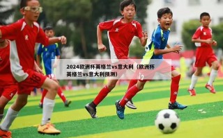 2024欧洲杯英格兰vs意大利（欧洲杯 英格兰vs意大利预测）