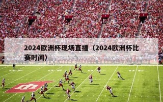 2024欧洲杯现场直播（2024欧洲杯比赛时间）