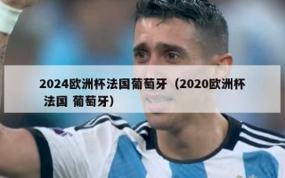 2024欧洲杯法国葡萄牙（2020欧洲杯 法国 葡萄牙）