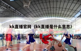 kk直播官网（kk直播是什么意思）