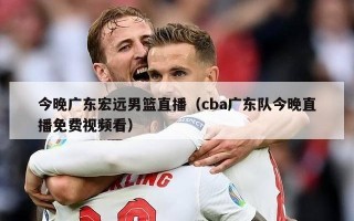 今晚广东宏远男篮直播（cba广东队今晚直播免费视频看）