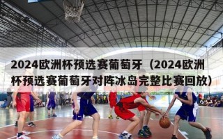 2024欧洲杯预选赛葡萄牙（2024欧洲杯预选赛葡萄牙对阵冰岛完整比赛回放）