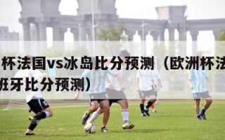 欧洲杯法国vs冰岛比分预测（欧洲杯法国vs西班牙比分预测）