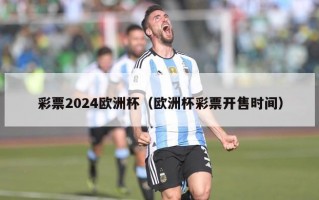 彩票2024欧洲杯（欧洲杯彩票开售时间）