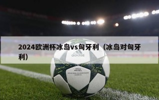 2024欧洲杯冰岛vs匈牙利（冰岛对匈牙利）