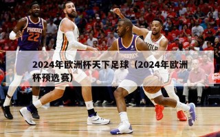 2024年欧洲杯天下足球（2024年欧洲杯预选赛）