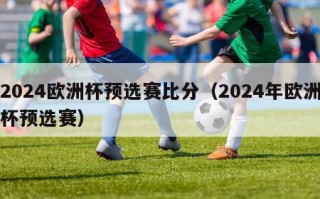 2024欧洲杯预选赛比分（2024年欧洲杯预选赛）