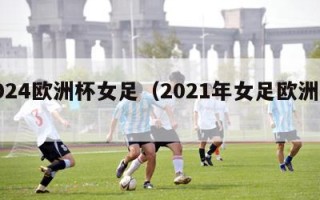 2024欧洲杯女足（2021年女足欧洲杯）