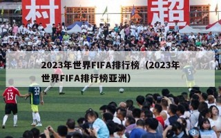 2023年世界FIFA排行榜（2023年世界FIFA排行榜亚洲）