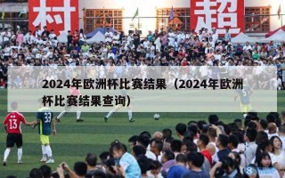 2024年欧洲杯比赛结果（2024年欧洲杯比赛结果查询）