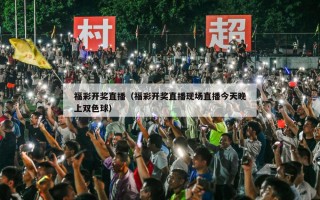 福彩开奖直播（福彩开奖直播现场直播今天晚上双色球）