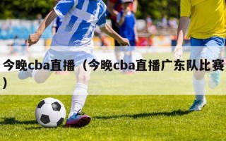 今晚cba直播（今晚cba直播广东队比赛）