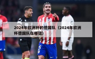 2024年欧洲杯的德国队（2024年欧洲杯德国队在哪组）