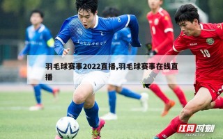 羽毛球赛事2022直播,羽毛球赛事在线直播