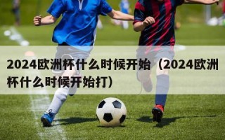 2024欧洲杯什么时候开始（2024欧洲杯什么时候开始打）