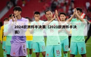 2024欧洲杯半决赛（2021欧洲杯半决赛）