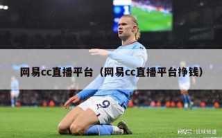 网易cc直播平台（网易cc直播平台挣钱）