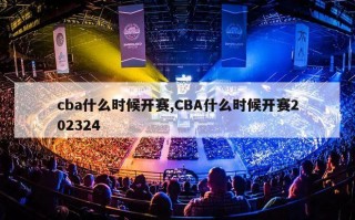 cba什么时候开赛,CBA什么时候开赛202324