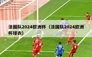 法国队2024欧洲杯（法国队2024欧洲杯球衣）