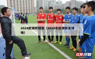 2024欧洲杯球员（2024年欧洲杯足球场）