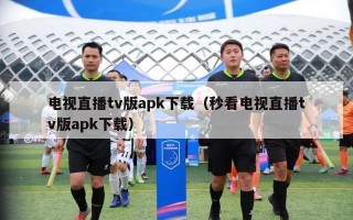 电视直播tv版apk下载（秒看电视直播tv版apk下载）