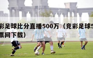 竞彩足球比分直播500万（竞彩足球500彩票网下载）