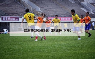 欧洲杯2024购买（欧洲杯 下单）