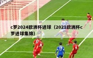 c罗2024欧洲杯进球（2021欧洲杯c罗进球集锦）