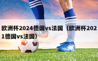 欧洲杯2024德国vs法国（欧洲杯2021德国vs法国）