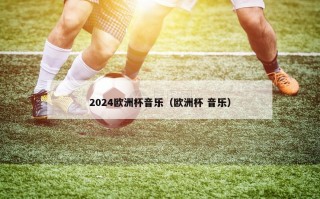 2024欧洲杯音乐（欧洲杯 音乐）