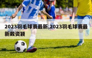 2023羽毛球赛最新,2023羽毛球赛最新戴资颖