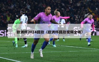 欧洲杯2024回放（欧洲杯回放视频全场）