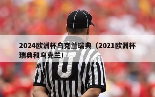 2024欧洲杯乌克兰瑞典（2021欧洲杯瑞典和乌克兰）