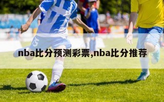 nba比分预测彩票,nba比分推荐